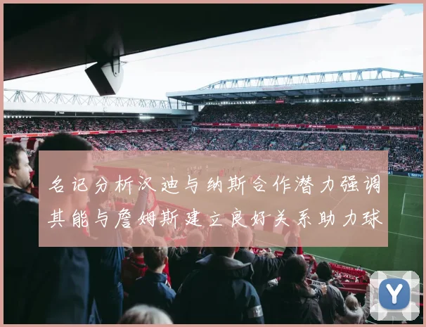 名记分析汉迪与纳斯合作潜力强调其能与詹姆斯建立良好关系助力球队发展