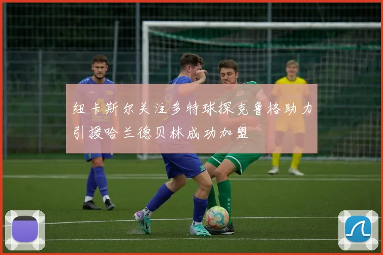 纽卡斯尔关注多特球探克鲁格助力引援哈兰德贝林成功加盟