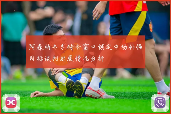 阿森纳冬季转会窗口锁定中场补强目标谈判进展情况分析