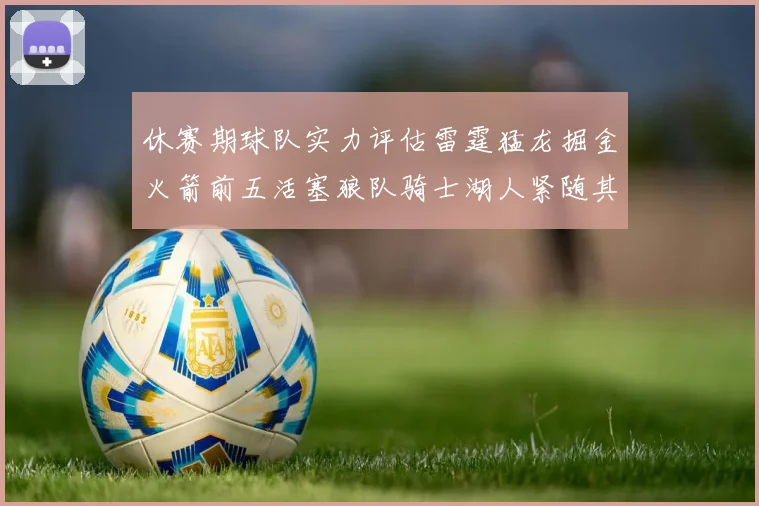 休赛期球队实力评估雷霆猛龙掘金火箭前五活塞狼队骑士湖人紧随其后